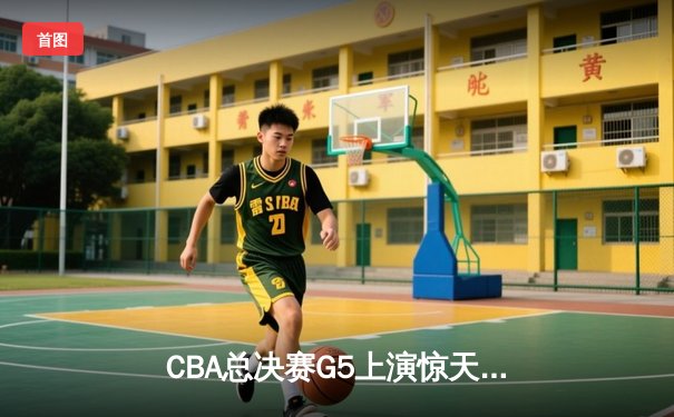 CBA总决赛G5上演惊天逆转 辽宁男篮加时险胜广东夺赛点