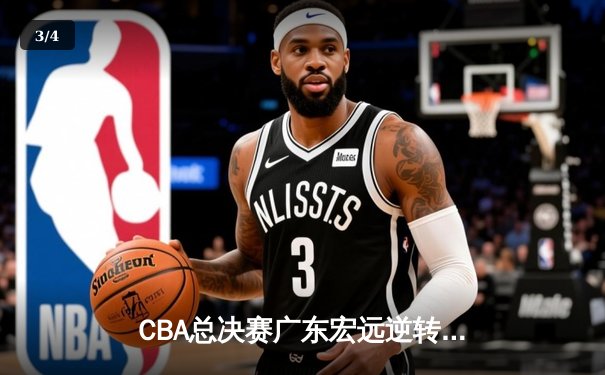 CBA总决赛广东宏远逆转辽宁本钢，赵睿关键三分锁定胜局 - 3
