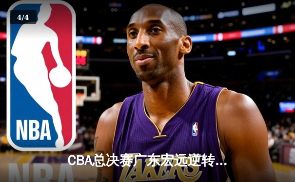 CBA总决赛广东宏远逆转辽宁本钢，赵睿关键三分锁定胜局 - 4