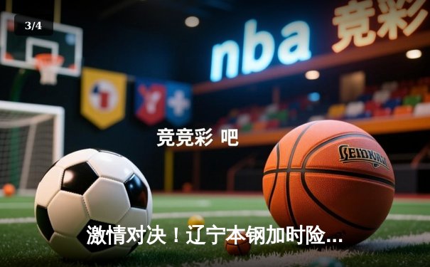 激情对决！辽宁本钢加时险胜广东东莞大益，赵继伟33分创个人赛季新高 - 3