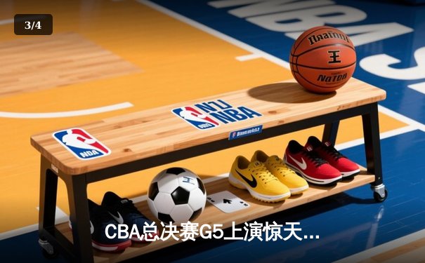 CBA总决赛G5上演惊天逆转，辽宁本钢加时险胜广东东莞夺赛点 - 3
