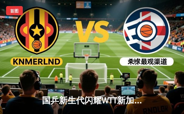 国乒新生代闪耀WTT新加坡大满贯 林诗栋力克张本智和晋级八强