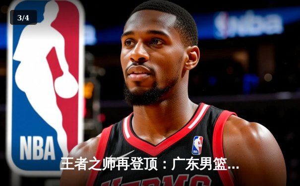 王者之师再登顶：广东男篮总决赛加时险胜辽宁，夺得队史第十二冠 - 3