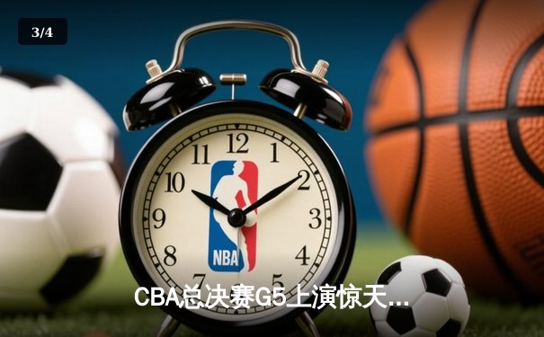 CBA总决赛G5上演惊天逆转 广东宏远加时险胜辽宁夺赛点 - 3